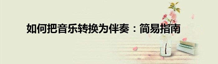 如何把音乐转换为伴奏：简易指南