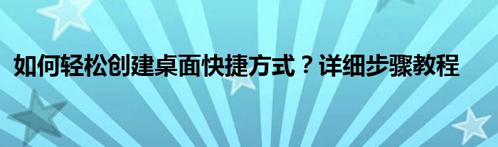 如何轻松创建桌面快捷方式？详细步骤教程