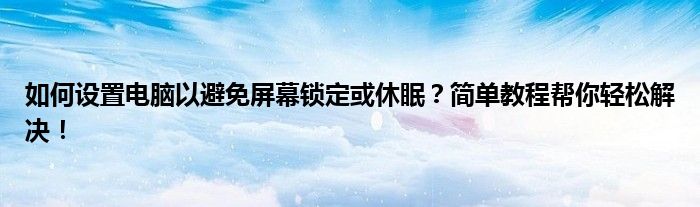 如何设置电脑以避免屏幕锁定或休眠？简单教程帮你轻松解决！