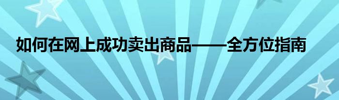如何在网上成功卖出商品——全方位指南