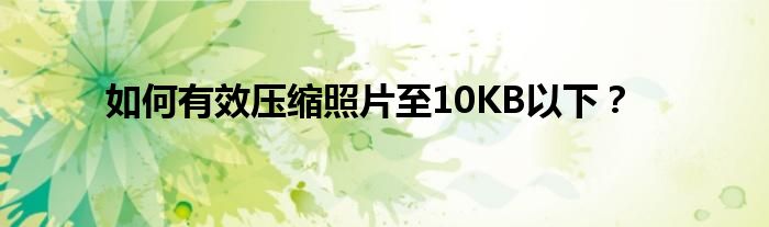 如何有效压缩照片至10KB以下？