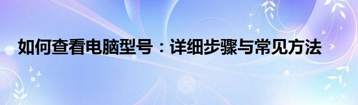如何查看电脑型号：详细步骤与常见方法
