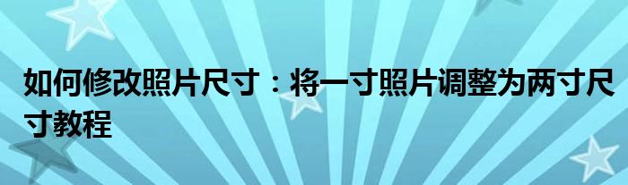 如何修改照片尺寸：将一寸照片调整为两寸尺寸教程