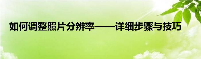 如何调整照片分辨率——详细步骤与技巧