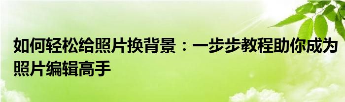 如何轻松给照片换背景：一步步教程助你成为照片编辑高手