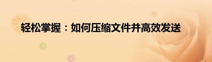 轻松掌握：如何压缩文件并高效发送