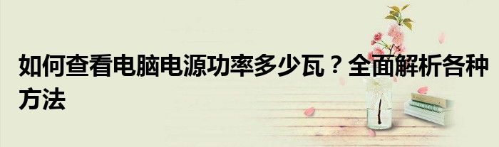 如何查看电脑电源功率多少瓦？全面解析各种方法