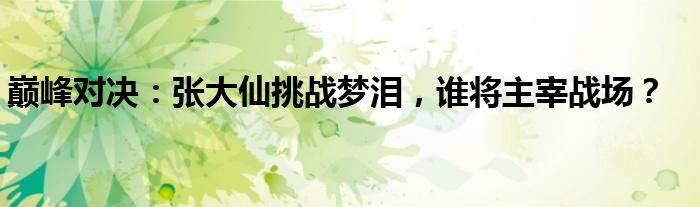 巅峰对决：张大仙挑战梦泪，谁将主宰战场？