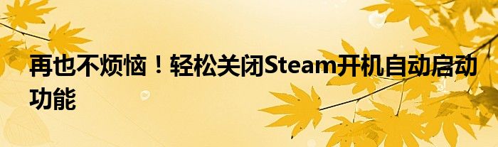 再也不烦恼！轻松关闭Steam开机自动启动功能