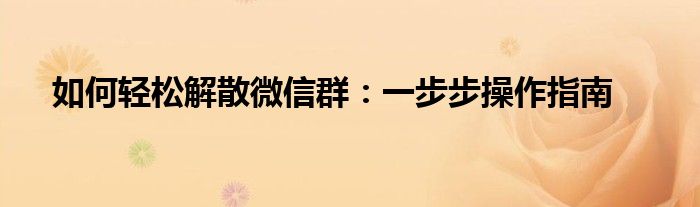 如何轻松解散微信群：一步步操作指南