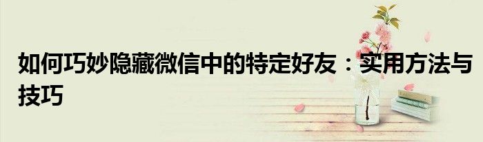 如何巧妙隐藏微信中的特定好友：实用方法与技巧