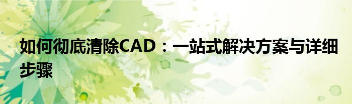 如何彻底清除CAD：一站式解决方案与详细步骤