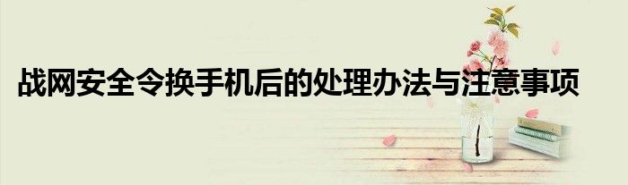 战网安全令换手机后的处理办法与注意事项