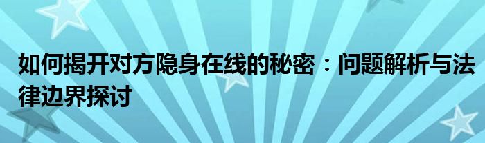 如何揭开对方隐身在线的秘密：问题解析与法律边界探讨