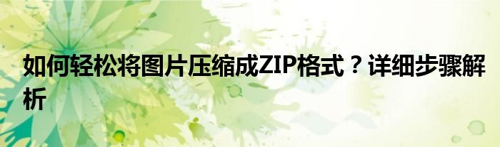 如何轻松将图片压缩成ZIP格式？详细步骤解析