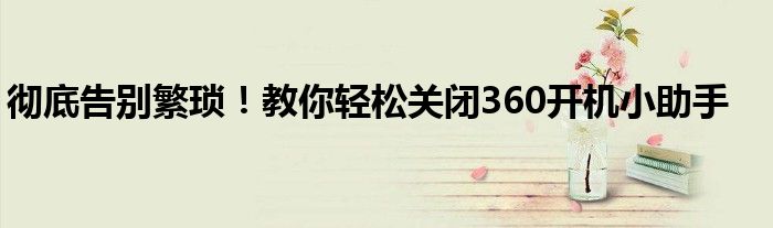 彻底告别繁琐！教你轻松关闭360开机小助手