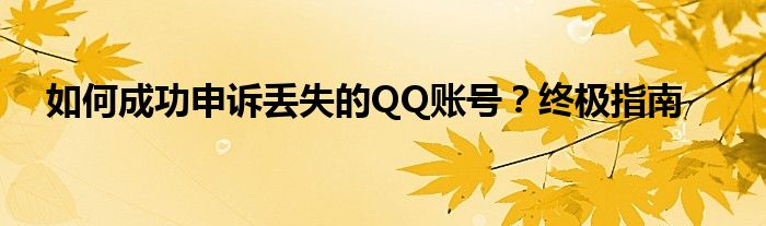 如何成功申诉丢失的QQ账号？终极指南