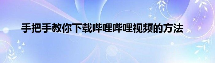 手把手教你下载哔哩哔哩视频的方法
