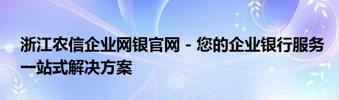 浙江农信企业网银官网 - 您的企业银行服务一站式解决方案