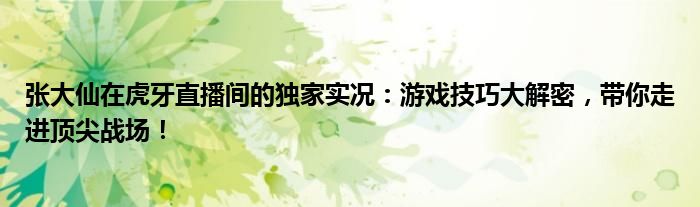 张大仙在虎牙直播间的独家实况：游戏技巧大解密，带你走进顶尖战场！