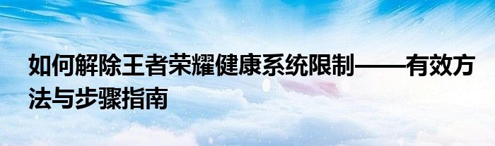 如何解除王者荣耀健康系统限制——有效方法与步骤指南