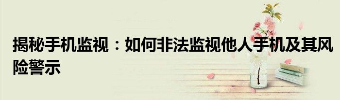 揭秘手机监视：如何非法监视他人手机及其风险警示