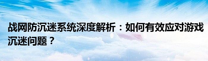战网防沉迷系统深度解析：如何有效应对游戏沉迷问题？
