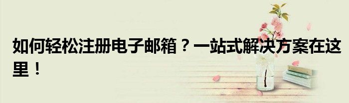 如何轻松注册电子邮箱？一站式解决方案在这里！