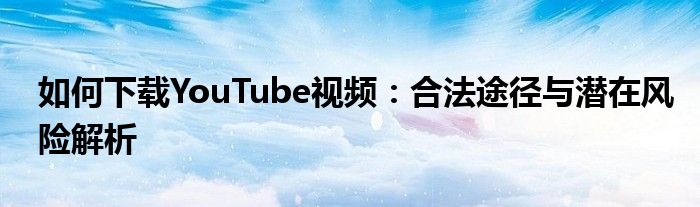 如何下载YouTube视频：合法途径与潜在风险解析