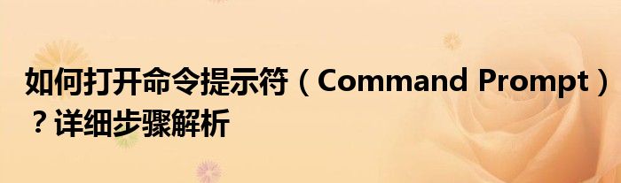 如何打开命令提示符（Command Prompt）？详细步骤解析