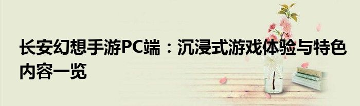 长安幻想手游PC端：沉浸式游戏体验与特色内容一览