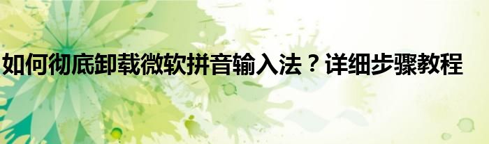 如何彻底卸载微软拼音输入法？详细步骤教程