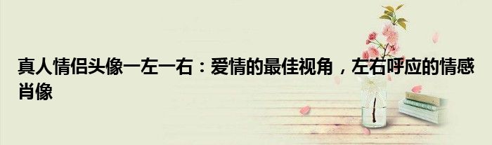 真人情侣头像一左一右：爱情的最佳视角，左右呼应的情感肖像