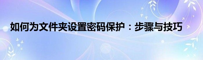 如何为文件夹设置密码保护：步骤与技巧
