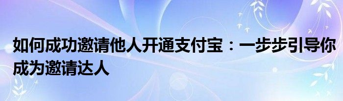 如何成功邀请他人开通支付宝：一步步引导你成为邀请达人