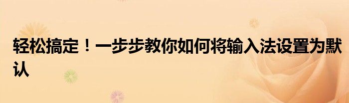 轻松搞定！一步步教你如何将输入法设置为默认