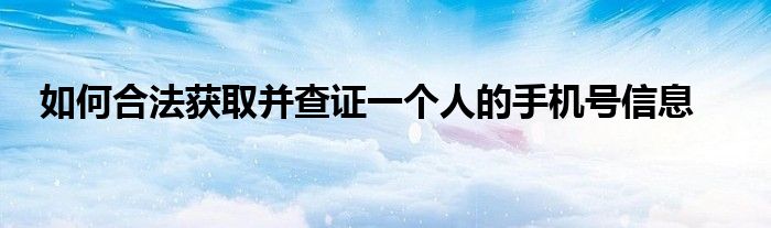 如何合法获取并查证一个人的手机号信息