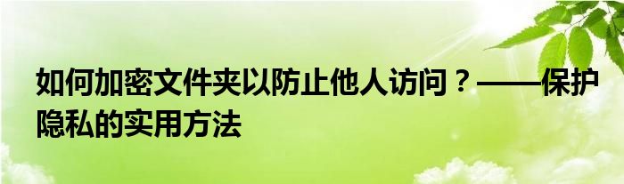 如何加密文件夹以防止他人访问？——保护隐私的实用方法