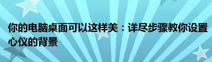 你的电脑桌面可以这样美：详尽步骤教你设置心仪的背景