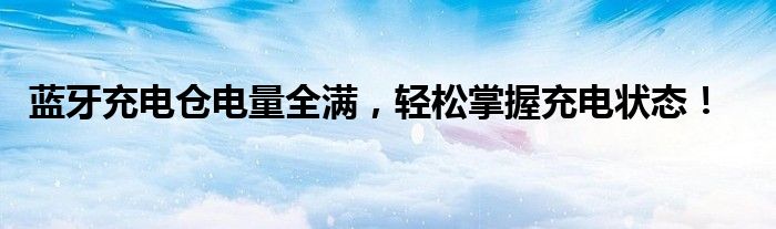蓝牙充电仓电量全满，轻松掌握充电状态！