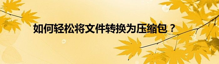 如何轻松将文件转换为压缩包？