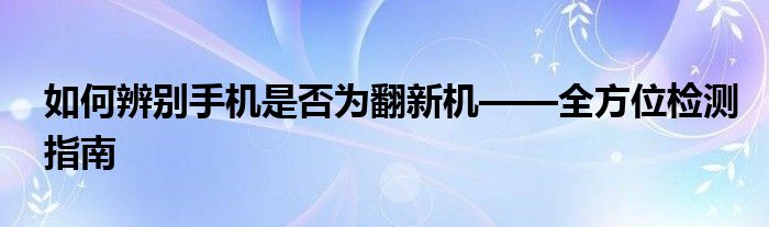 如何辨别手机是否为翻新机——全方位检测指南