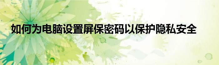 如何为电脑设置屏保密码以保护隐私安全