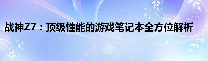 战神Z7：顶级性能的游戏笔记本全方位解析