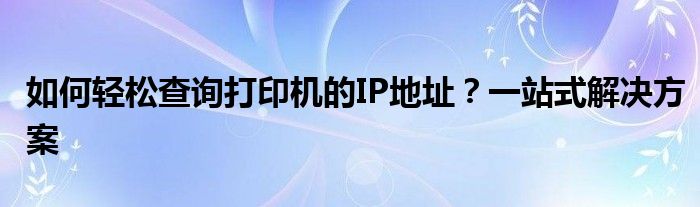 如何轻松查询打印机的IP地址？一站式解决方案