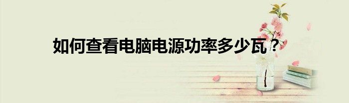 如何查看电脑电源功率多少瓦？