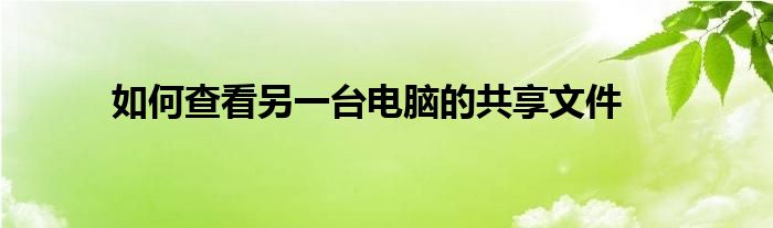 如何查看另一台电脑的共享文件