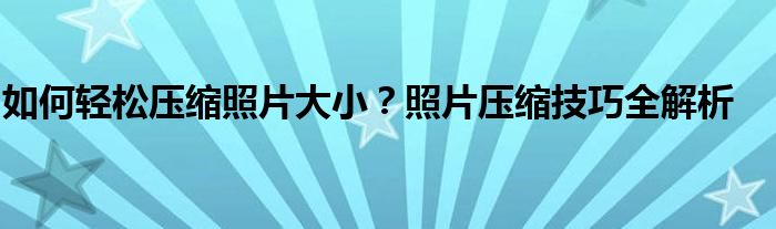 如何轻松压缩照片大小？照片压缩技巧全解析