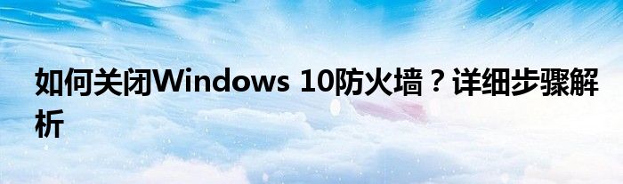 如何关闭Windows 10防火墙？详细步骤解析