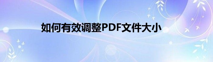 如何有效调整PDF文件大小